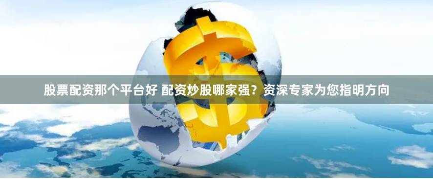 股票配资那个平台好 配资炒股哪家强？资深专家为您指明方向
