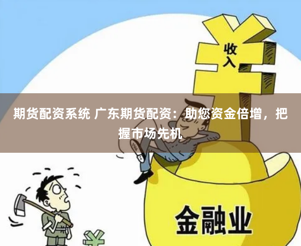 期货配资系统 广东期货配资：助您资金倍增，把握市场先机