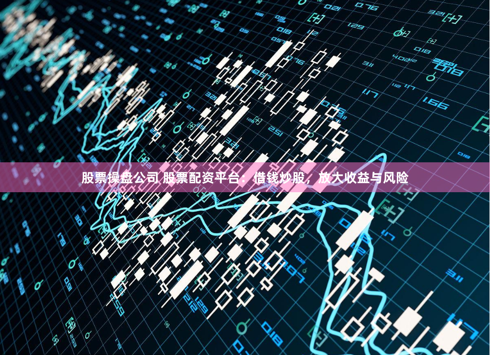 股票操盘公司 股票配资平台：借钱炒股，放大收益与风险
