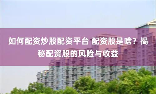 如何配资炒股配资平台 配资股是啥？揭秘配资股的风险与收益