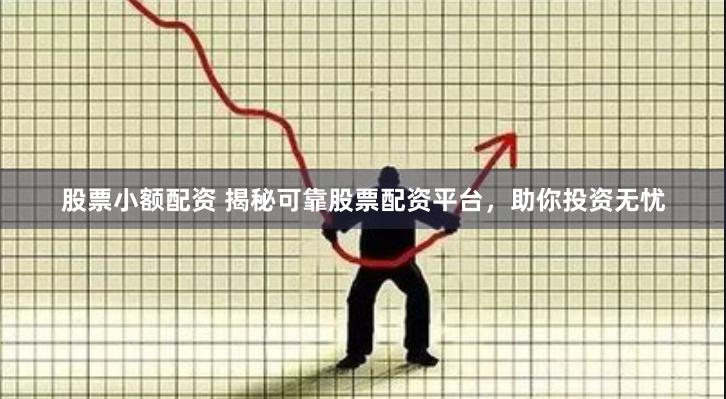 股票小额配资 揭秘可靠股票配资平台，助你投资无忧