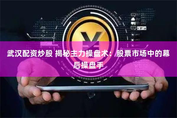 武汉配资炒股 揭秘主力操盘术：股票市场中的幕后操盘手