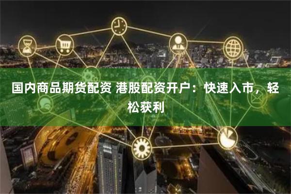 国内商品期货配资 港股配资开户：快速入市，轻松获利