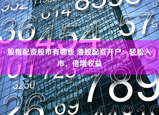 股指配资股市有哪些 港股配资开户：轻松入市，倍增收益