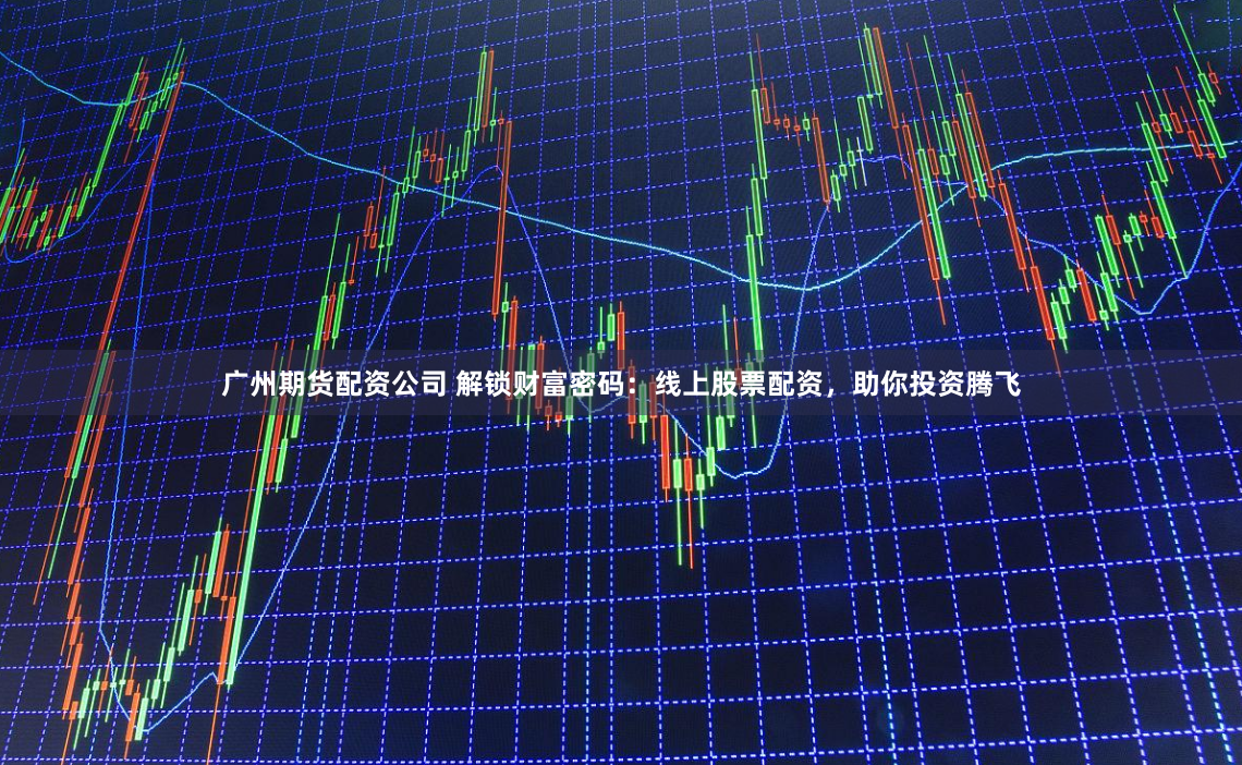 广州期货配资公司 解锁财富密码：线上股票配资，助你投资腾飞