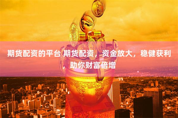期货配资的平台 期货配资，资金放大，稳健获利，助你财富倍增