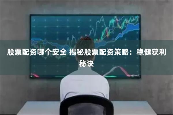 股票配资哪个安全 揭秘股票配资策略：稳健获利秘诀