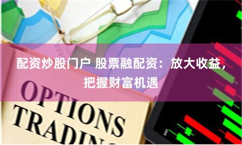 配资炒股门户 股票融配资：放大收益，把握财富机遇