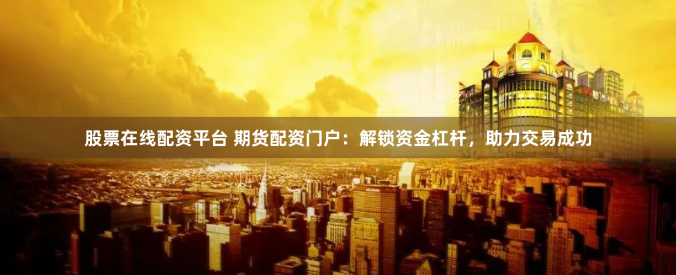 股票在线配资平台 期货配资门户：解锁资金杠杆，助力交易成功