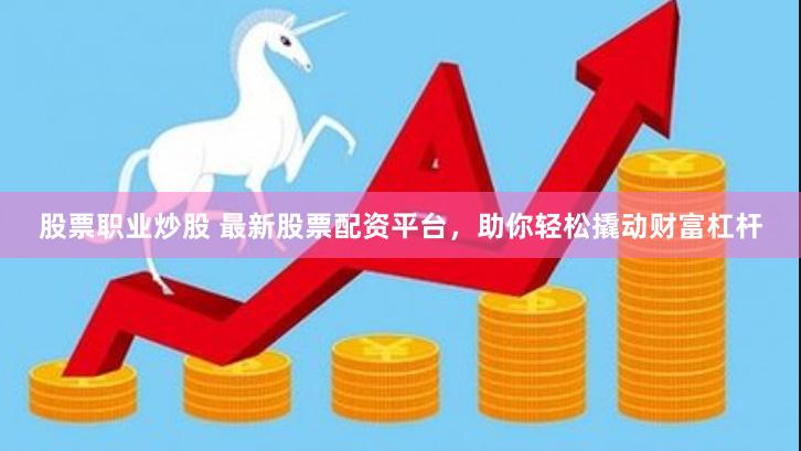 股票职业炒股 最新股票配资平台，助你轻松撬动财富杠杆