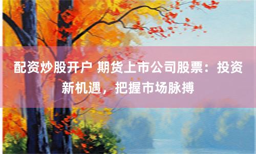 配资炒股开户 期货上市公司股票：投资新机遇，把握市场脉搏