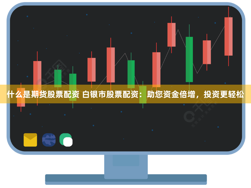 什么是期货股票配资 白银市股票配资：助您资金倍增，投资更轻松