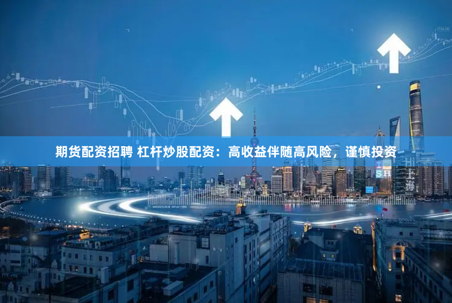 期货配资招聘 杠杆炒股配资：高收益伴随高风险，谨慎投资
