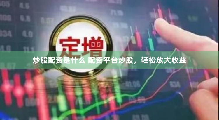 炒股配资是什么 配资平台炒股，轻松放大收益