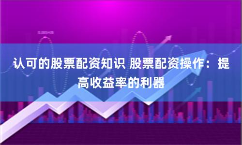 认可的股票配资知识 股票配资操作：提高收益率的利器
