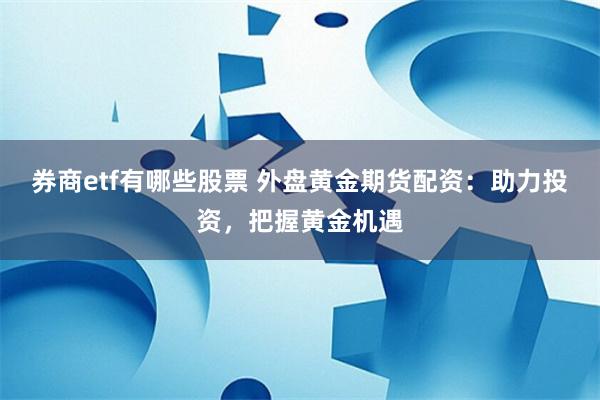 券商etf有哪些股票 外盘黄金期货配资：助力投资，把握黄金机遇
