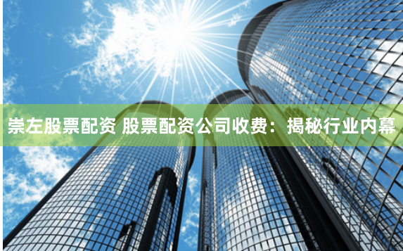 崇左股票配资 股票配资公司收费：揭秘行业内幕