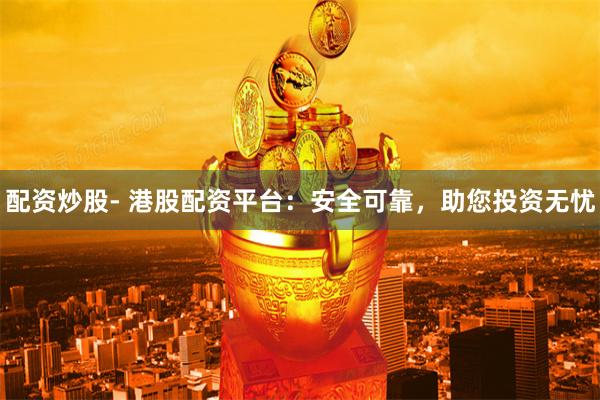 配资炒股- 港股配资平台：安全可靠，助您投资无忧