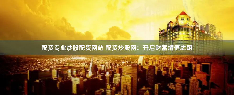 配资专业炒股配资网站 配资炒股网：开启财富增值之路
