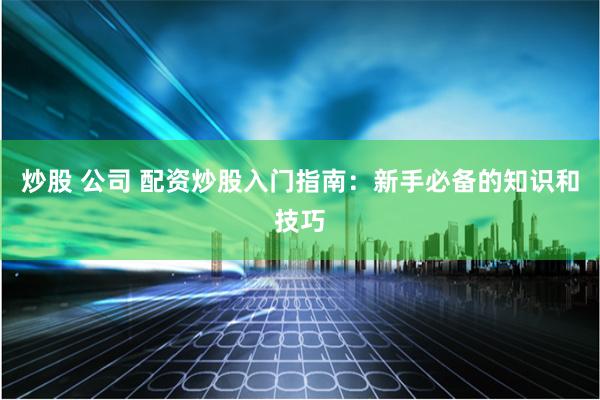 炒股 公司 配资炒股入门指南：新手必备的知识和技巧