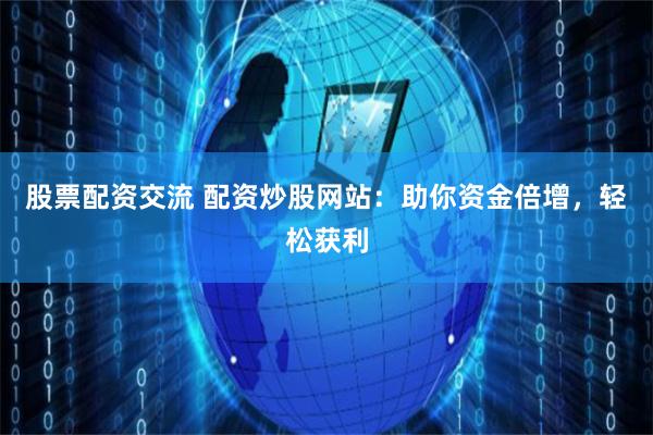 股票配资交流 配资炒股网站：助你资金倍增，轻松获利