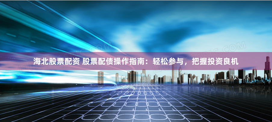 海北股票配资 股票配债操作指南：轻松参与，把握投资良机
