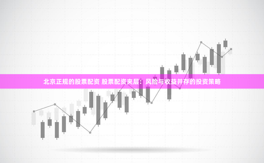 北京正规的股票配资 股票配资夹层：风险与收益并存的投资策略