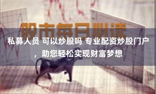 私募人员 可以炒股吗 专业配资炒股门户，助您轻松实现财富梦想