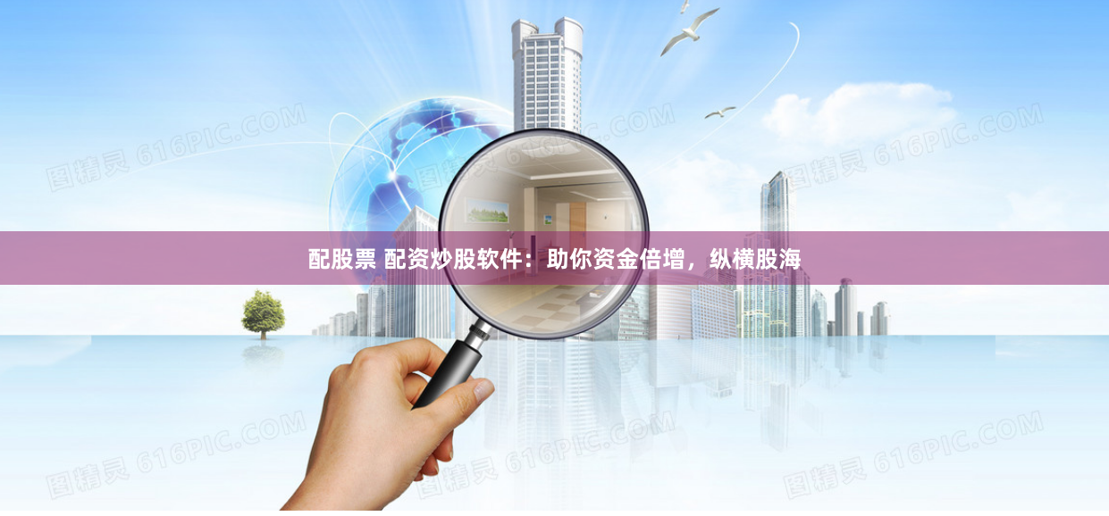 配股票 配资炒股软件：助你资金倍增，纵横股海