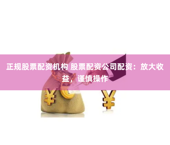 正规股票配资机构 股票配资公司配资：放大收益，谨慎操作