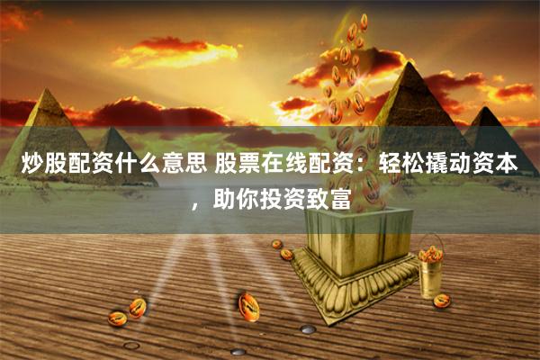 炒股配资什么意思 股票在线配资：轻松撬动资本，助你投资致富