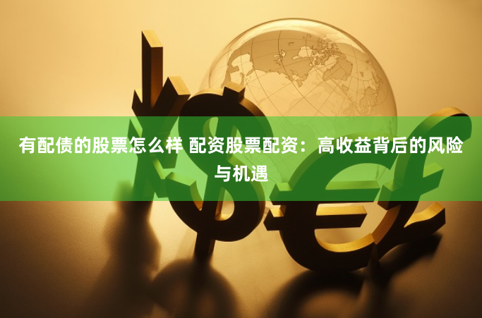 有配债的股票怎么样 配资股票配资：高收益背后的风险与机遇