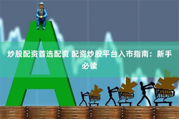 炒股配资首选配资 配资炒股平台入市指南：新手必读