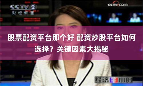 股票配资平台那个好 配资炒股平台如何选择？关键因素大揭秘