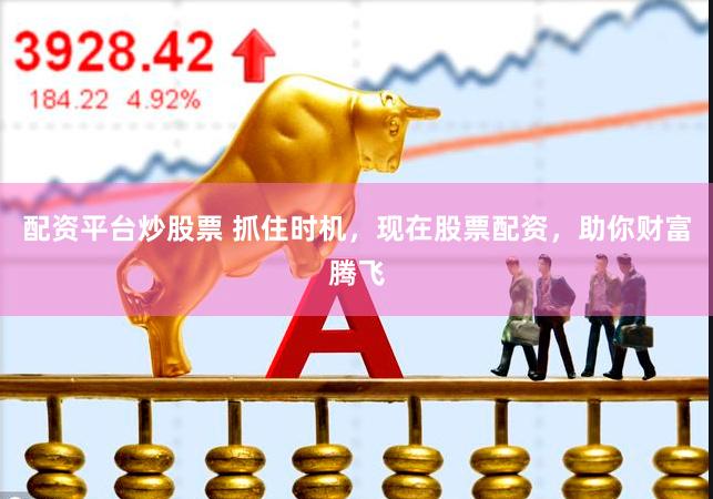 配资平台炒股票 抓住时机，现在股票配资，助你财富腾飞