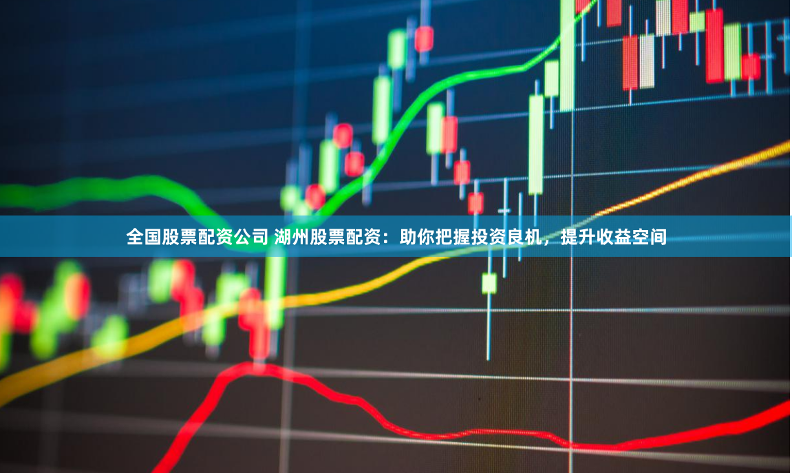 全国股票配资公司 湖州股票配资：助你把握投资良机，提升收益空间