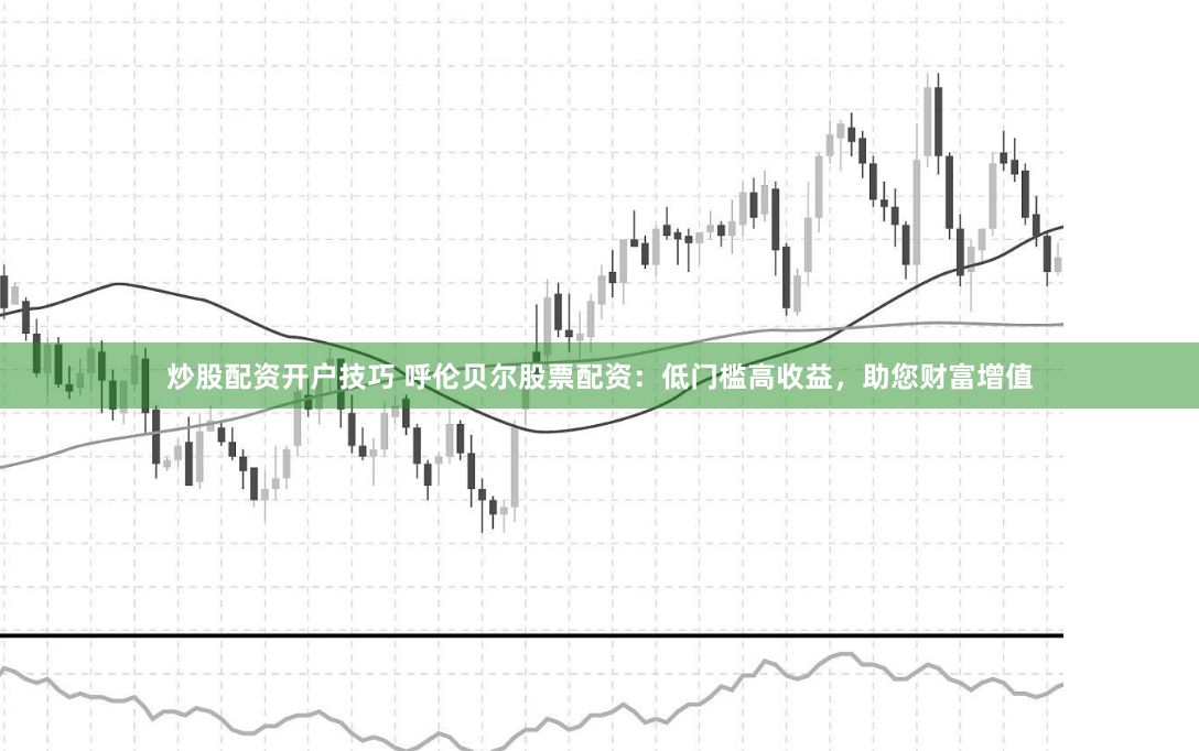 炒股配资开户技巧 呼伦贝尔股票配资：低门槛高收益，助您财富增值