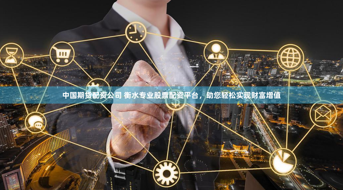 中国期货配资公司 衡水专业股票配资平台，助您轻松实现财富增值