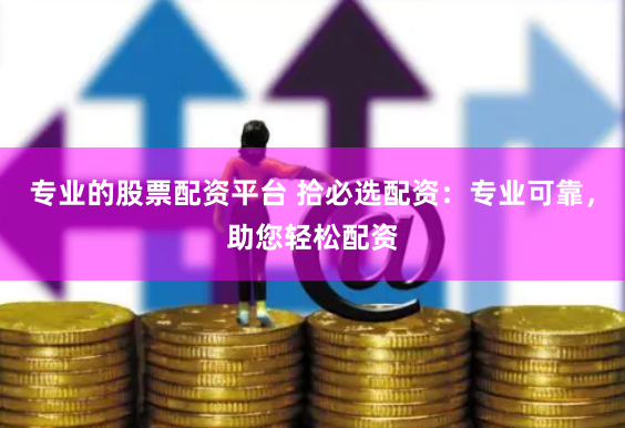 专业的股票配资平台 拾必选配资：专业可靠，助您轻松配资