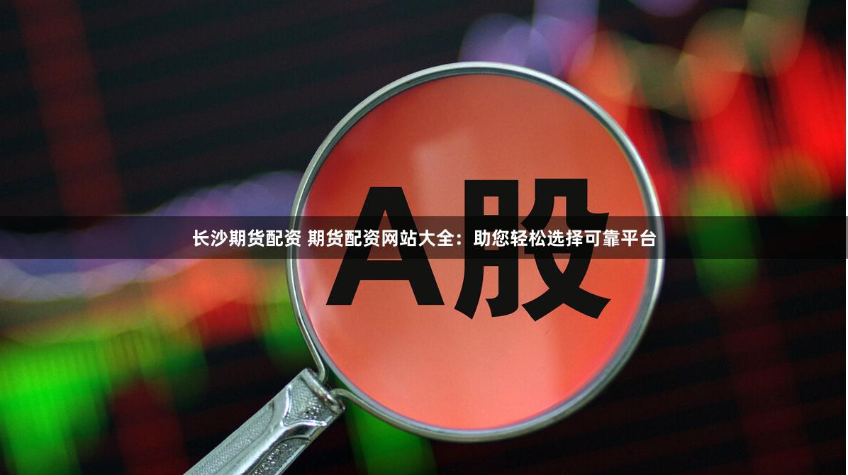 长沙期货配资 期货配资网站大全：助您轻松选择可靠平台