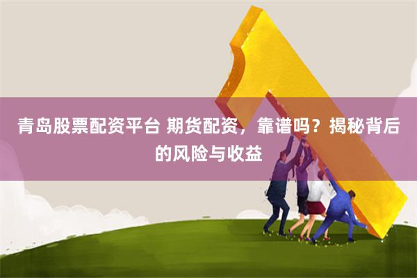 青岛股票配资平台 期货配资，靠谱吗？揭秘背后的风险与收益