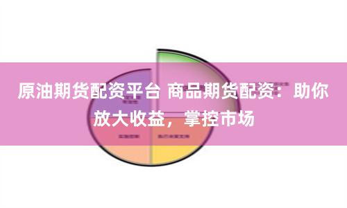 原油期货配资平台 商品期货配资：助你放大收益，掌控市场
