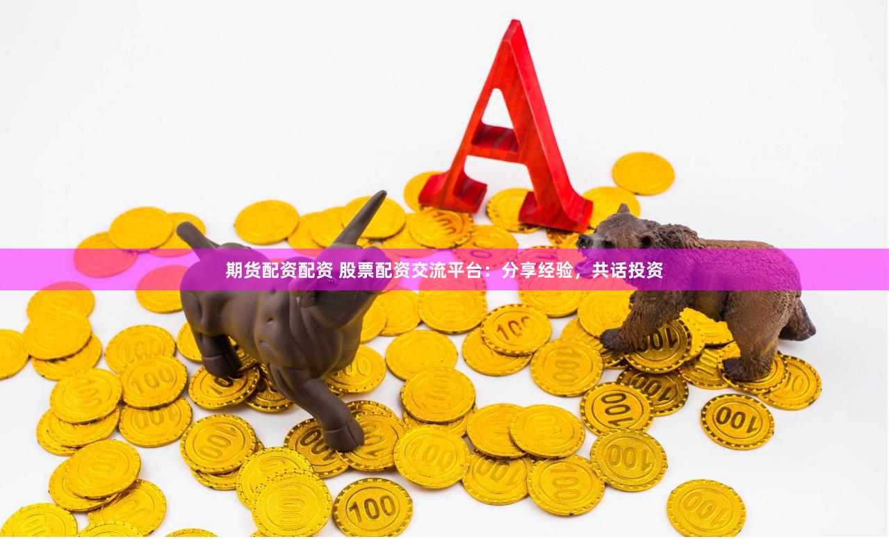 期货配资配资 股票配资交流平台：分享经验，共话投资