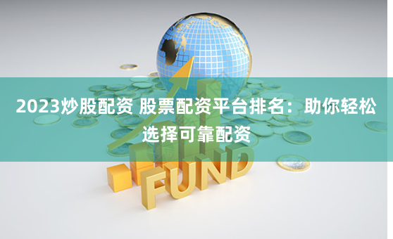 2023炒股配资 股票配资平台排名：助你轻松选择可靠配资