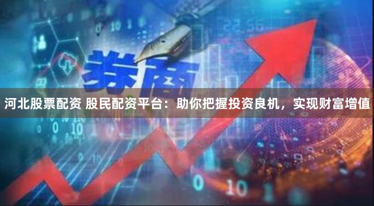 河北股票配资 股民配资平台：助你把握投资良机，实现财富增值