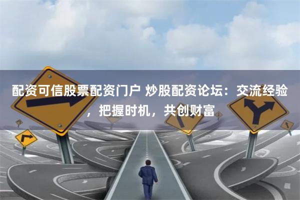 配资可信股票配资门户 炒股配资论坛：交流经验，把握时机，共创财富