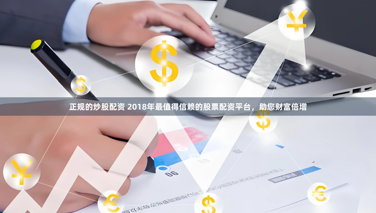 正规的炒股配资 2018年最值得信赖的股票配资平台，助您财富倍增