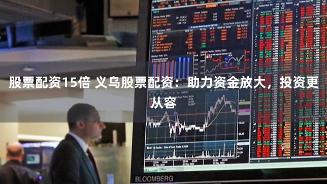 股票配资15倍 义乌股票配资：助力资金放大，投资更从容