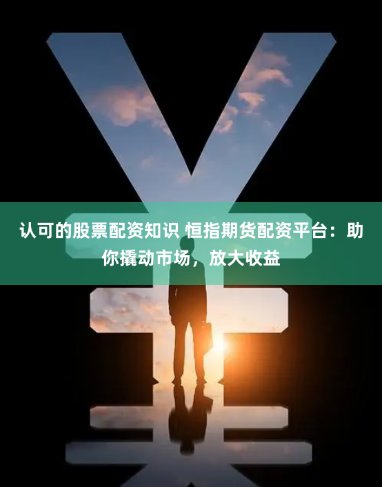 认可的股票配资知识 恒指期货配资平台：助你撬动市场，放大收益