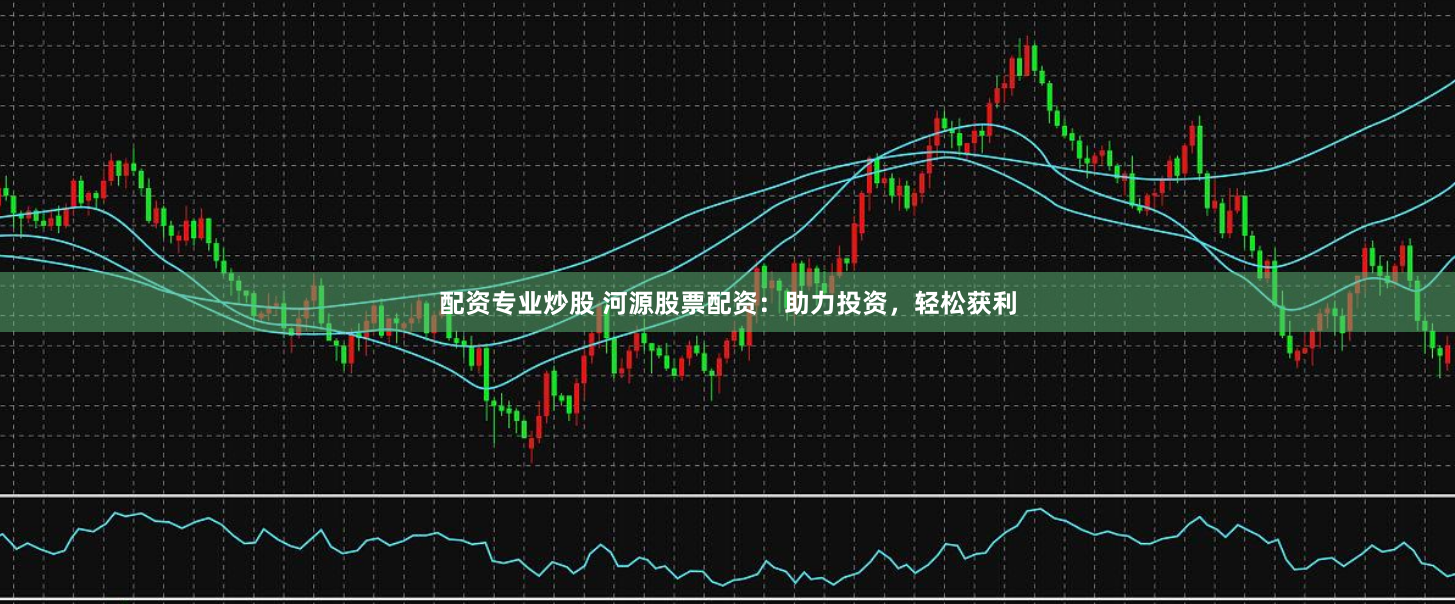 配资专业炒股 河源股票配资：助力投资，轻松获利
